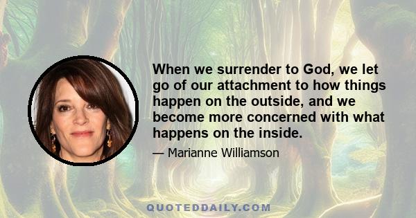 When we surrender to God, we let go of our attachment to how things happen on the outside, and we become more concerned with what happens on the inside.