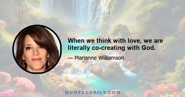 When we think with love, we are literally co-creating with God.