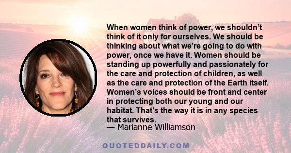 When women think of power, we shouldn’t think of it only for ourselves. We should be thinking about what we’re going to do with power, once we have it. Women should be standing up powerfully and passionately for the