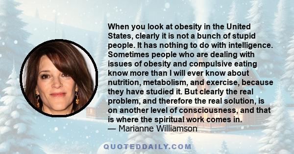 When you look at obesity in the United States, clearly it is not a bunch of stupid people. It has nothing to do with intelligence. Sometimes people who are dealing with issues of obesity and compulsive eating know more