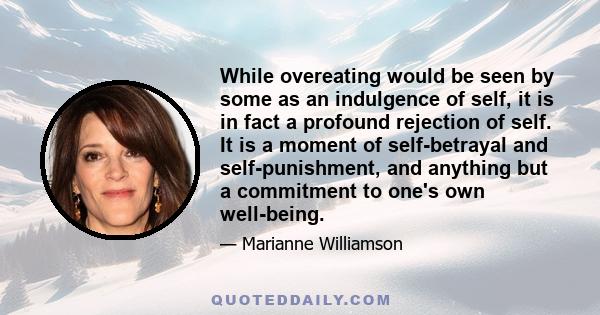 While overeating would be seen by some as an indulgence of self, it is in fact a profound rejection of self. It is a moment of self-betrayal and self-punishment, and anything but a commitment to one's own well-being.