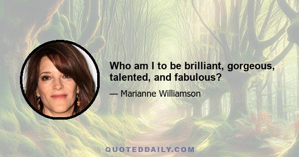 Who am I to be brilliant, gorgeous, talented, and fabulous?