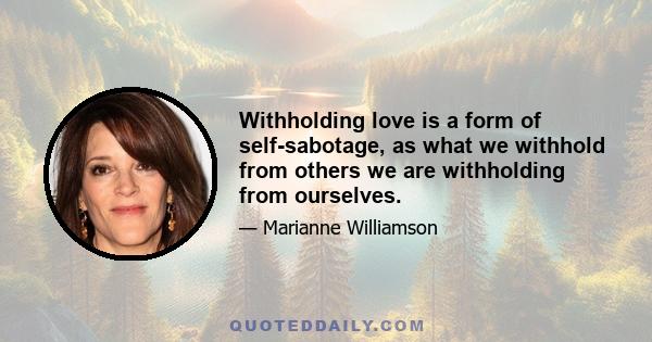 Withholding love is a form of self-sabotage, as what we withhold from others we are withholding from ourselves.