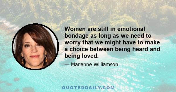 Women are still in emotional bondage as long as we need to worry that we might have to make a choice between being heard and being loved.