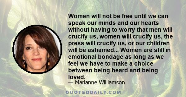 Women will not be free until we can speak our minds and our hearts without having to worry that men will crucify us, women will crucify us, the press will crucify us, or our children will be ashamed... Women are still