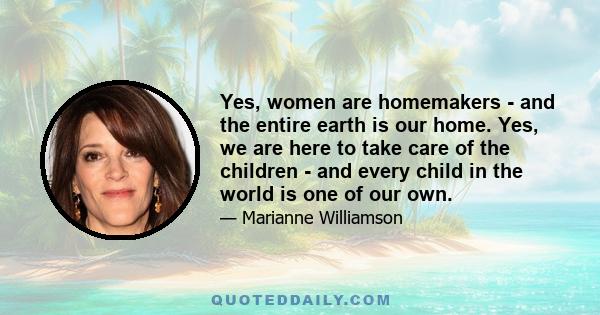 Yes, women are homemakers - and the entire earth is our home. Yes, we are here to take care of the children - and every child in the world is one of our own.