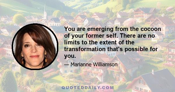 You are emerging from the cocoon of your former self. There are no limits to the extent of the transformation that's possible for you.