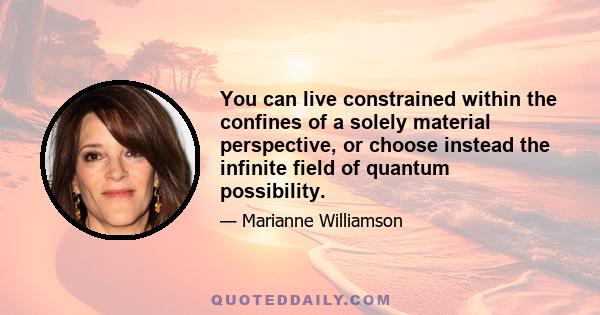 You can live constrained within the confines of a solely material perspective, or choose instead the infinite field of quantum possibility.