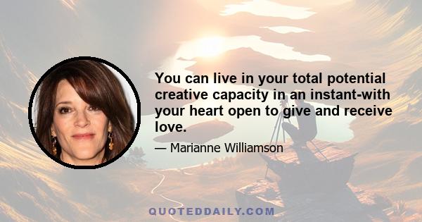 You can live in your total potential creative capacity in an instant-with your heart open to give and receive love.