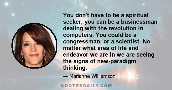 You don't have to be a spiritual seeker, you can be a businessman dealing with the revolution in computers. You could be a congressman, or a scientist. No matter what area of life and endeavor we are in we are seeing