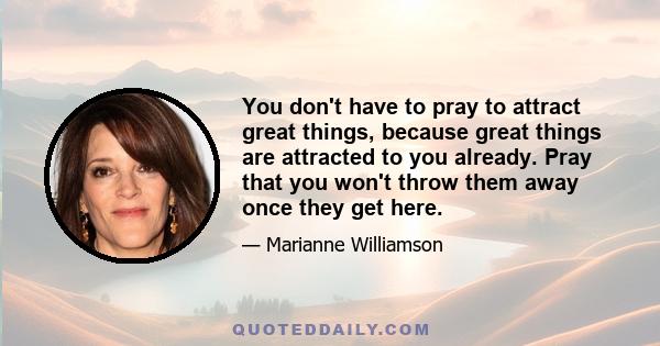 You don't have to pray to attract great things, because great things are attracted to you already. Pray that you won't throw them away once they get here.