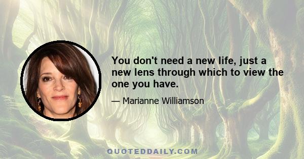 You don't need a new life, just a new lens through which to view the one you have.