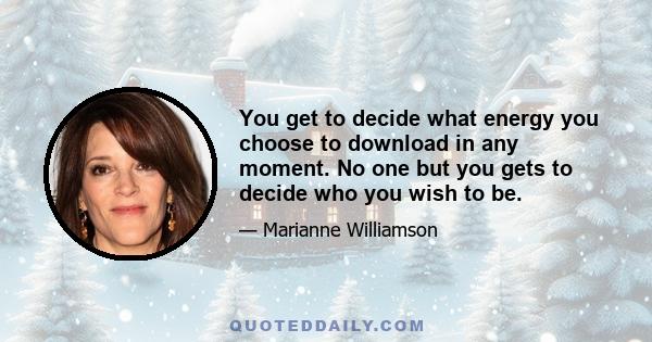 You get to decide what energy you choose to download in any moment. No one but you gets to decide who you wish to be.