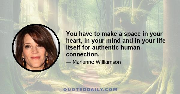 You have to make a space in your heart, in your mind and in your life itself for authentic human connection.