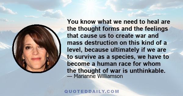 You know what we need to heal are the thought forms and the feelings that cause us to create war and mass destruction on this kind of a level, because ultimately if we are to survive as a species, we have to become a