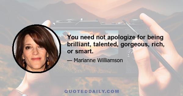 You need not apologize for being brilliant, talented, gorgeous, rich, or smart.