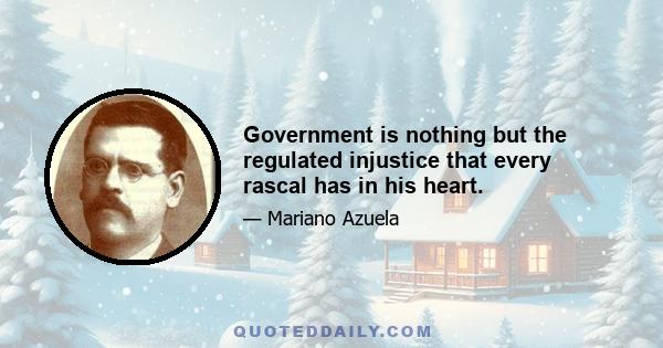 Government is nothing but the regulated injustice that every rascal has in his heart.