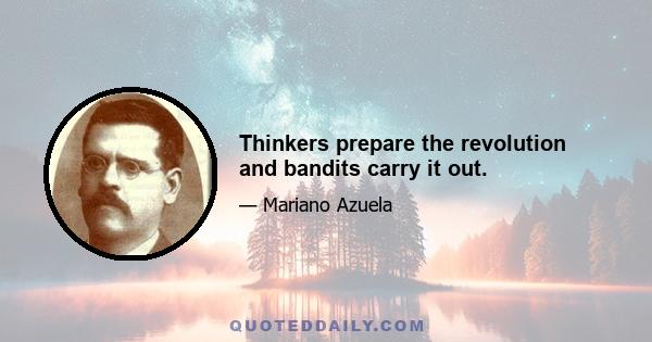 Thinkers prepare the revolution and bandits carry it out.