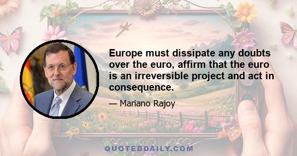 Europe must dissipate any doubts over the euro, affirm that the euro is an irreversible project and act in consequence.