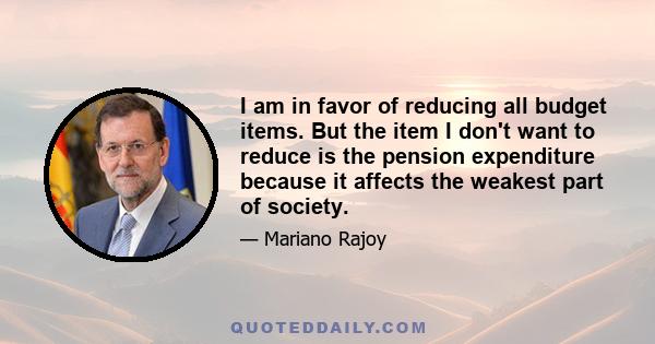 I am in favor of reducing all budget items. But the item I don't want to reduce is the pension expenditure because it affects the weakest part of society.