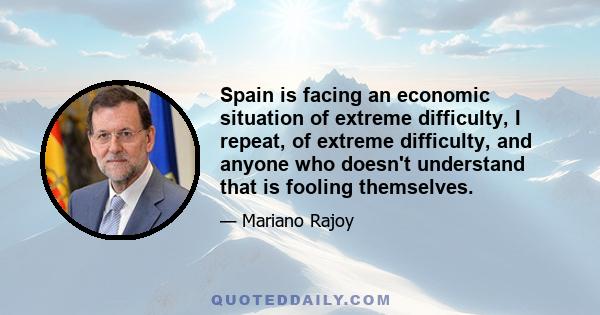 Spain is facing an economic situation of extreme difficulty, I repeat, of extreme difficulty, and anyone who doesn't understand that is fooling themselves.