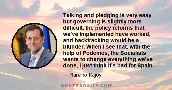 Talking and pledging is very easy but governing is slightly more difficult, the policy reforms that we've implemented have worked, and backtracking would be a blunder. When I see that, with the help of Podemos, the