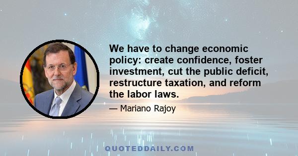 We have to change economic policy: create confidence, foster investment, cut the public deficit, restructure taxation, and reform the labor laws.