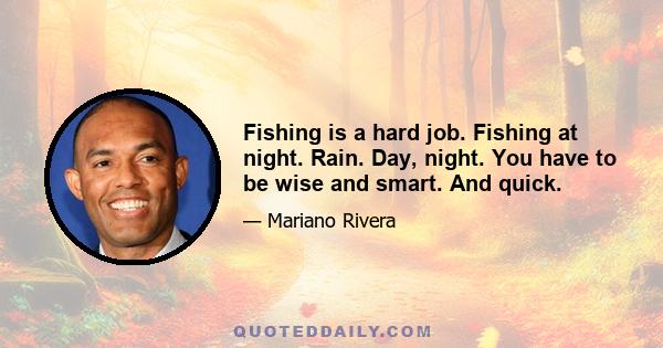 Fishing is a hard job. Fishing at night. Rain. Day, night. You have to be wise and smart. And quick.