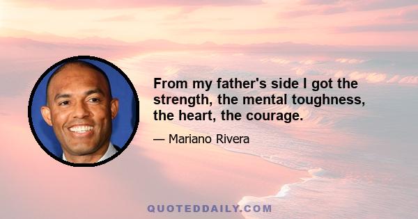 From my father's side I got the strength, the mental toughness, the heart, the courage.