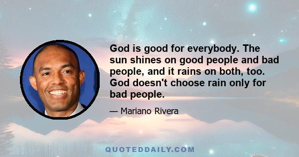 God is good for everybody. The sun shines on good people and bad people, and it rains on both, too. God doesn't choose rain only for bad people.