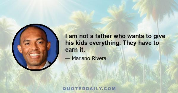 I am not a father who wants to give his kids everything. They have to earn it.