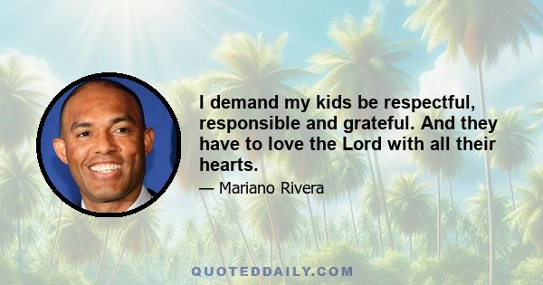 I demand my kids be respectful, responsible and grateful. And they have to love the Lord with all their hearts.