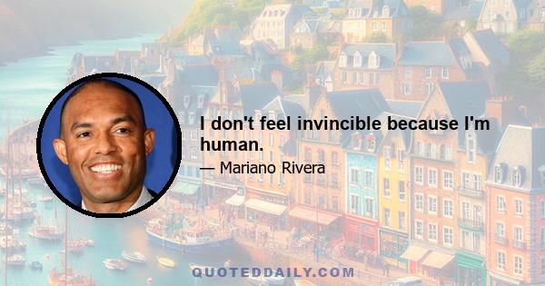 I don't feel invincible because I'm human.