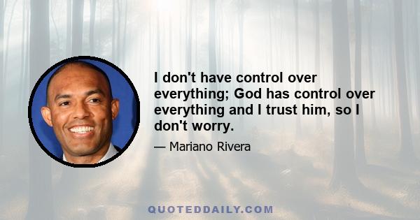 I don't have control over everything; God has control over everything and I trust him, so I don't worry.