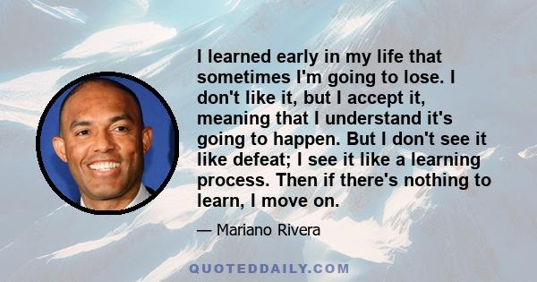 I learned early in my life that sometimes I'm going to lose. I don't like it, but I accept it, meaning that I understand it's going to happen. But I don't see it like defeat; I see it like a learning process. Then if