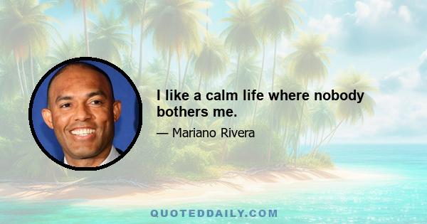 I like a calm life where nobody bothers me.