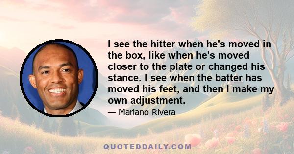 I see the hitter when he's moved in the box, like when he's moved closer to the plate or changed his stance. I see when the batter has moved his feet, and then I make my own adjustment.