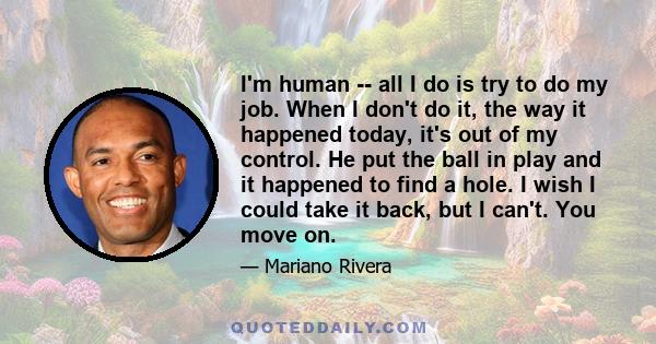 I'm human -- all I do is try to do my job. When I don't do it, the way it happened today, it's out of my control. He put the ball in play and it happened to find a hole. I wish I could take it back, but I can't. You