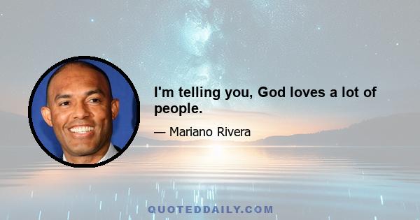 I'm telling you, God loves a lot of people.