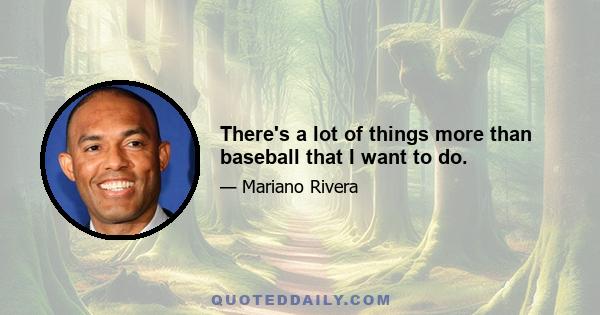 There's a lot of things more than baseball that I want to do.