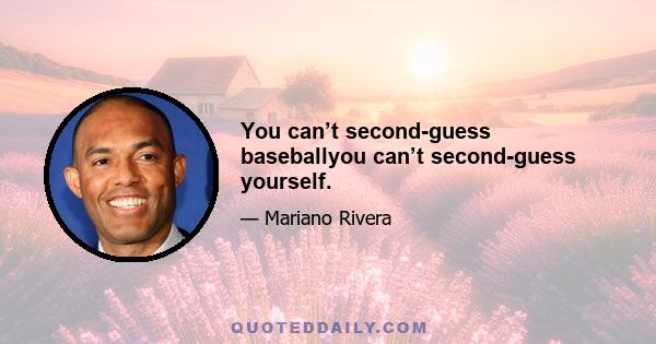 You can’t second-guess baseballyou can’t second-guess yourself.