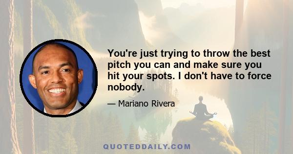 You're just trying to throw the best pitch you can and make sure you hit your spots. I don't have to force nobody.