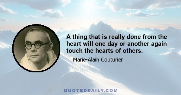 A thing that is really done from the heart will one day or another again touch the hearts of others.