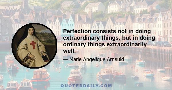 Perfection consists not in doing extraordinary things, but in doing ordinary things extraordinarily well.