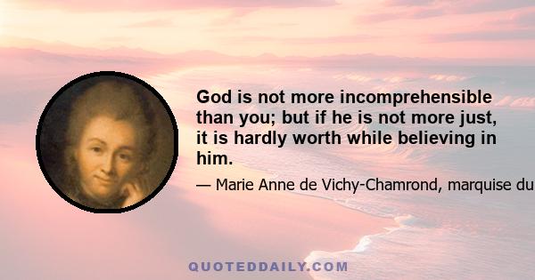 God is not more incomprehensible than you; but if he is not more just, it is hardly worth while beIieving in him.