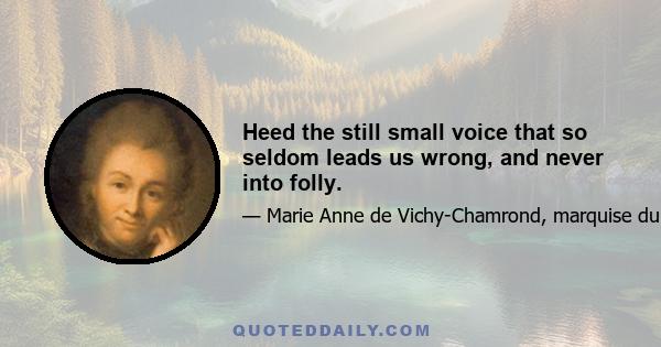 Heed the still small voice that so seldom leads us wrong, and never into folly.