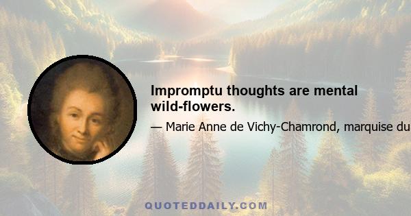 Impromptu thoughts are mental wild-flowers.