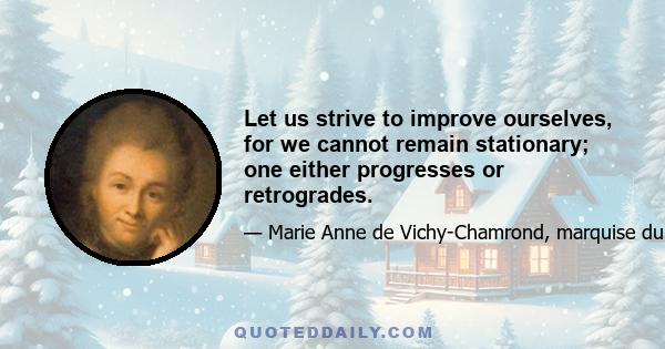 Let us strive to improve ourselves, for we cannot remain stationary; one either progresses or retrogrades.