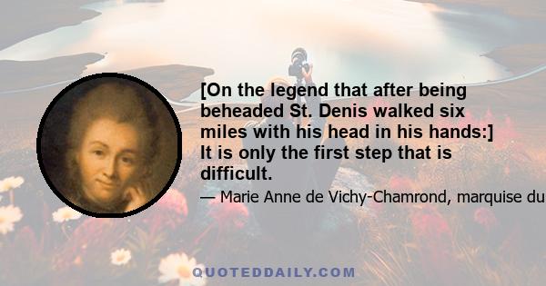 [On the legend that after being beheaded St. Denis walked six miles with his head in his hands:] It is only the first step that is difficult.