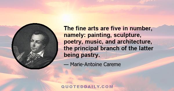 The fine arts are five in number, namely: painting, sculpture, poetry, music, and architecture, the principal branch of the latter being pastry.